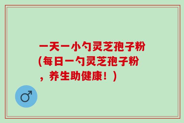 一天一小勺灵芝孢子粉(每日一勺灵芝孢子粉，养生助健康！)