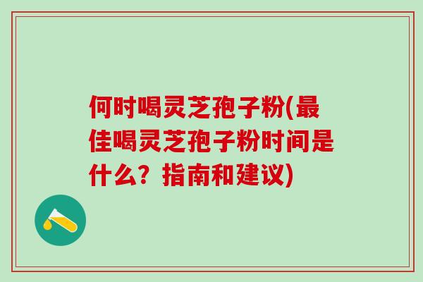 何时喝灵芝孢子粉(最佳喝灵芝孢子粉时间是什么？指南和建议)