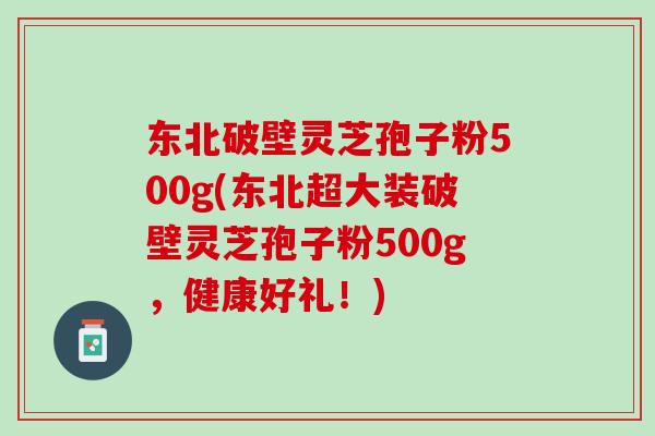 东北破壁灵芝孢子粉500g(东北超大装破壁灵芝孢子粉500g，健康好礼！)