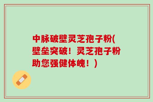 中脉破壁灵芝孢子粉(壁垒突破！灵芝孢子粉助您强健体魄！)