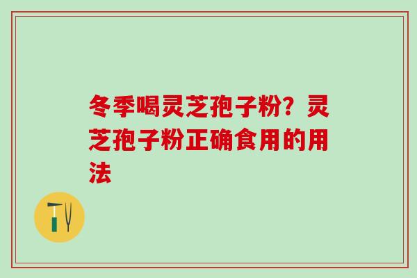 冬季喝灵芝孢子粉?灵芝孢子粉正确食用的用法 冬季喝灵芝孢子粉?灵芝孢子粉正确食用的用法