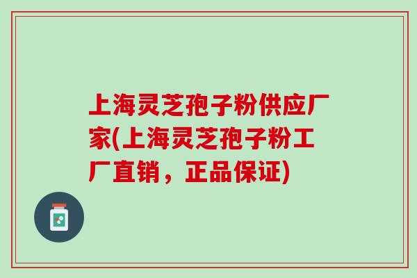 上海灵芝孢子粉供应厂家(上海灵芝孢子粉工厂直销，正品保证)