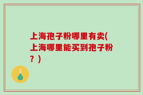 上海孢子粉哪里有卖(上海哪里能买到孢子粉？)
