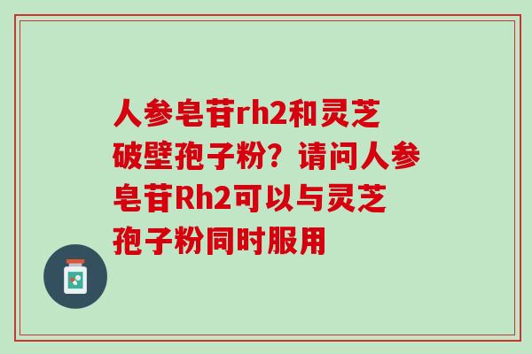 人参皂苷rh2和灵芝破壁孢子粉？请问人参皂苷Rh2可以与灵芝孢子粉同时服用