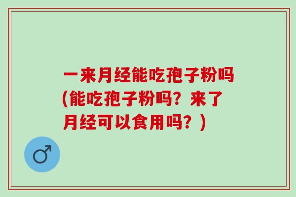 一来能吃孢子粉吗(能吃孢子粉吗?来了可以食用吗?) 一来能吃孢子粉吗(能吃孢子粉吗?来了可以食用吗?)