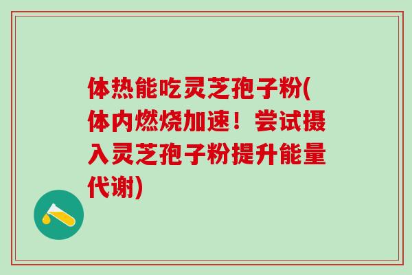 体热能吃灵芝孢子粉(体内燃烧加速！尝试摄入灵芝孢子粉提升能量代谢)