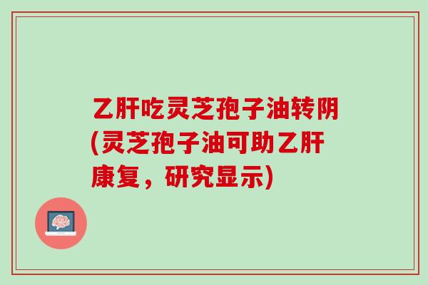乙肝吃灵芝孢子油转阴(灵芝孢子油可助乙肝康复，研究显示)
