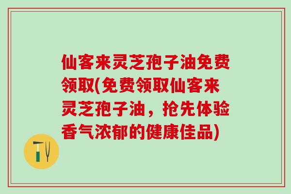 仙客来灵芝孢子油免费领取(免费领取仙客来灵芝孢子油，抢先体验香气浓郁的健康佳品)