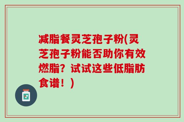 减脂餐灵芝孢子粉(灵芝孢子粉能否助你有效燃脂？试试这些低脂肪食谱！)