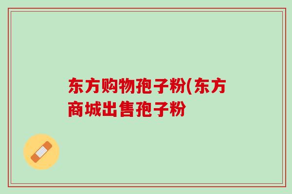 东方购物孢子粉(东方商城出售孢子粉