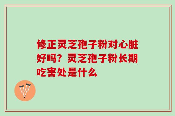 修正灵芝孢子粉对好吗?灵芝孢子粉长期吃害处是什么 修正灵芝孢子粉对好吗?灵芝孢子粉长期吃害处是什么