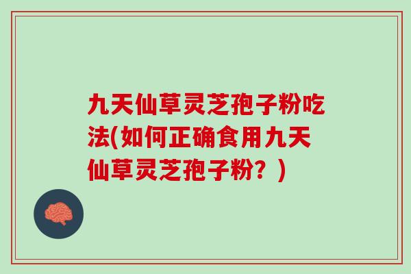 九天仙草灵芝孢子粉吃法(如何正确食用九天仙草灵芝孢子粉？)