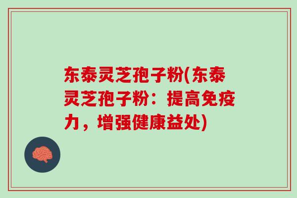 东泰灵芝孢子粉(东泰灵芝孢子粉：提高免疫力，增强健康益处)