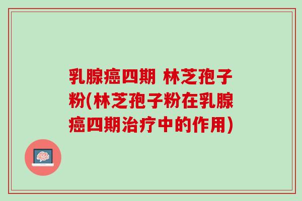 乳腺癌四期 林芝孢子粉(林芝孢子粉在乳腺癌四期治疗中的作用)