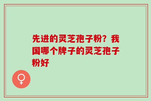 先进的灵芝孢子粉？我国哪个牌子的灵芝孢子粉好