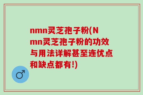nmn灵芝孢子粉(Nmn灵芝孢子粉的功效与用法详解甚至连优点和缺点都有!)