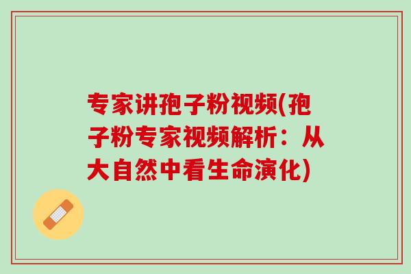 专家讲孢子粉视频(孢子粉专家视频解析:从大自然中看生命演化) 专家讲孢子粉视频(孢子粉专家视频解析:从大自然中看生命演化)