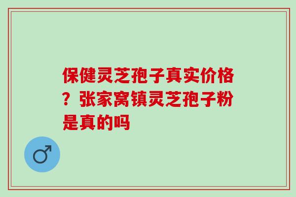 保健灵芝孢子真实价格？张家窝镇灵芝孢子粉是真的吗