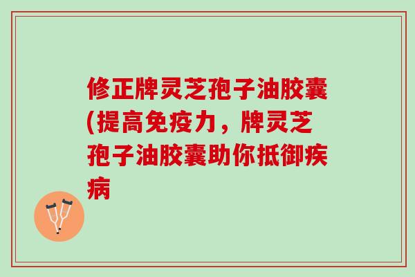 修正牌灵芝孢子油胶囊(提高免疫力,牌灵芝孢子油胶囊助你抵御 修正牌灵芝孢子油胶囊(提高免疫力,牌灵芝孢子油胶囊助你抵御