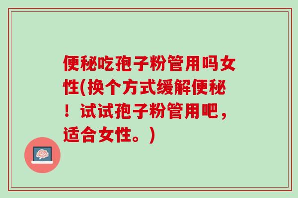吃孢子粉管用吗女性(换个方式缓解!试试孢子粉管用吧,适合女性。) 吃孢子粉管用吗女性(换个方式缓解!试试孢子粉管用吧,适合女性。)