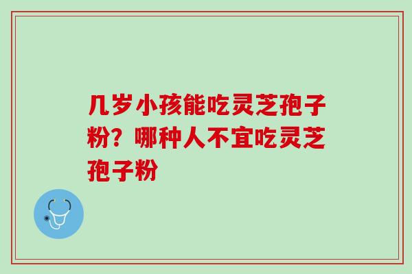几岁小孩能吃灵芝孢子粉?哪种人不宜吃灵芝孢子粉 几岁小孩能吃灵芝孢子粉?哪种人不宜吃灵芝孢子粉