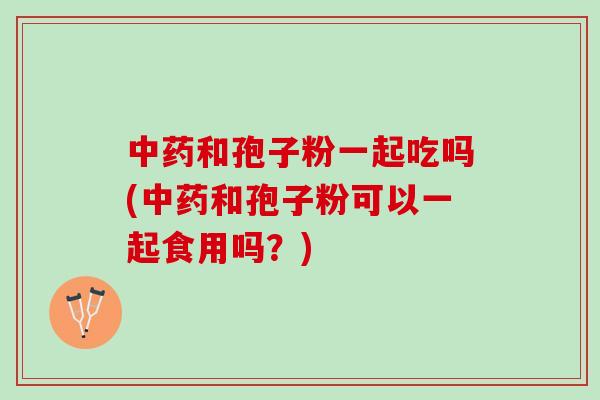 中药和孢子粉一起吃吗(中药和孢子粉可以一起食用吗？)
