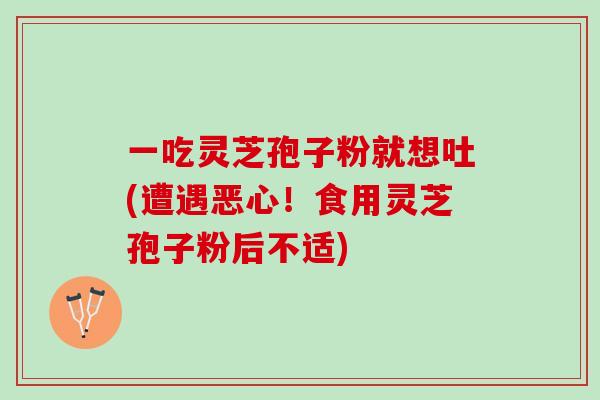 一吃灵芝孢子粉就想吐(遭遇恶心！食用灵芝孢子粉后不适)