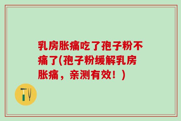 乳房胀痛吃了孢子粉不痛了(孢子粉缓解乳房胀痛，亲测有效！)