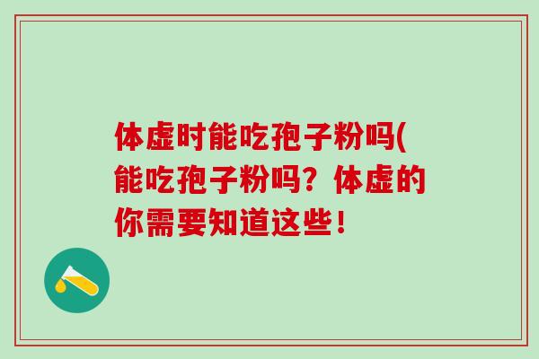 体虚时能吃孢子粉吗(能吃孢子粉吗?体虚的你需要知道这些! 体虚时能吃孢子粉吗(能吃孢子粉吗?体虚的你需要知道这些!