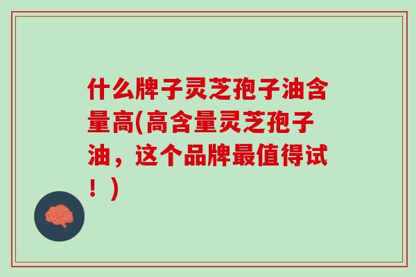 什么牌子灵芝孢子油含量高(高含量灵芝孢子油，这个品牌最值得试！)
