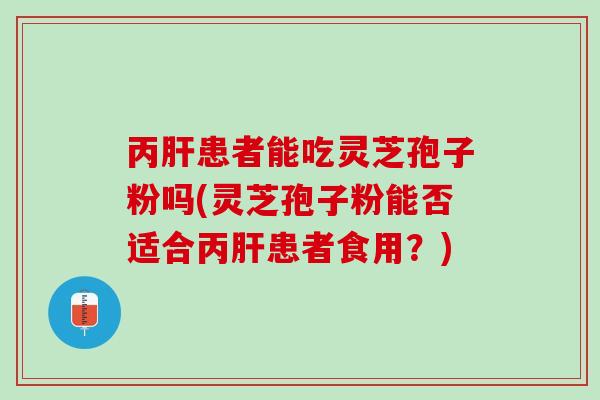丙患者能吃灵芝孢子粉吗(灵芝孢子粉能否适合丙患者食用?) 丙患者能吃灵芝孢子粉吗(灵芝孢子粉能否适合丙患者食用?)