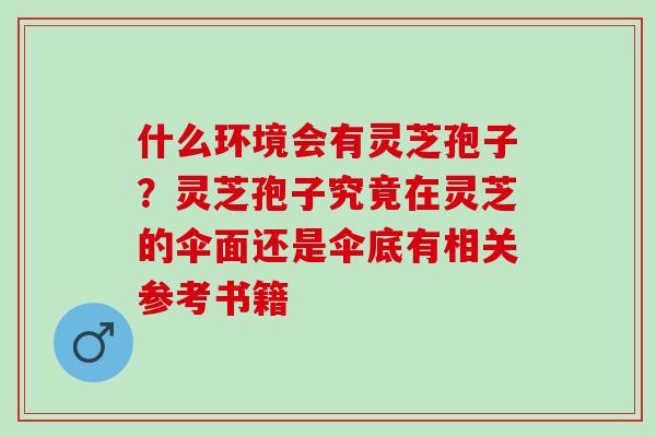 什么环境会有灵芝孢子？灵芝孢子究竟在灵芝的伞面还是伞底有相关参考书籍