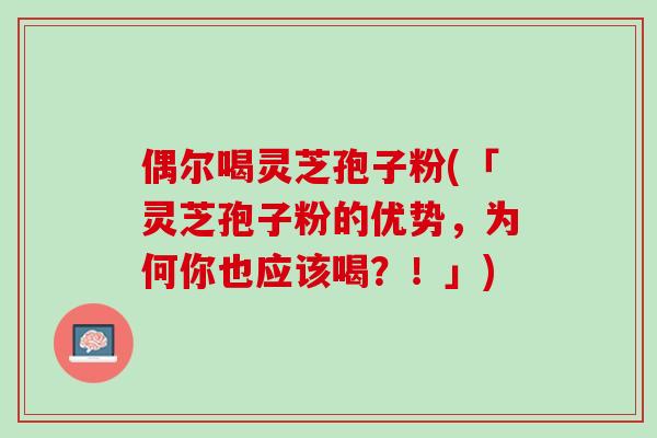偶尔喝灵芝孢子粉(「灵芝孢子粉的优势,为何你也应该喝?!」) 偶尔喝灵芝孢子粉(「灵芝孢子粉的优势,为何你也应该喝?!」)