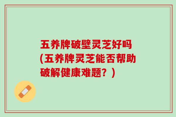 五养牌破壁灵芝好吗 (五养牌灵芝能否帮助破解健康难题？)