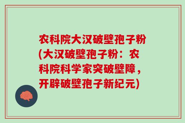 农科院大汉破壁孢子粉(大汉破壁孢子粉：农科院科学家突破壁障，开辟破壁孢子新纪元)