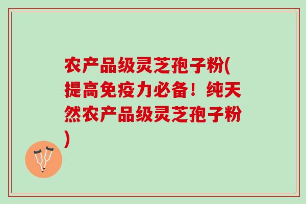 农产品级灵芝孢子粉(提高免疫力必备！纯天然农产品级灵芝孢子粉)