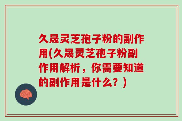 久晟灵芝孢子粉的副作用(久晟灵芝孢子粉副作用解析,你需要知道的副作用是什么?) 久晟灵芝孢子粉的副作用(久晟灵芝孢子粉副作用解析,你需要知道的副作用是什么?)