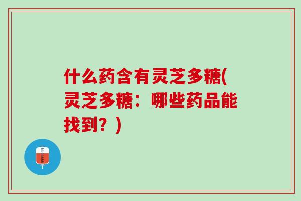 什么药含有灵芝多糖(灵芝多糖:哪些药品能找到?) 什么药含有灵芝多糖(灵芝多糖:哪些药品能找到?)
