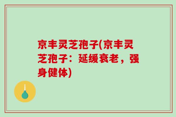 京丰灵芝孢子(京丰灵芝孢子：延缓，强身健体)