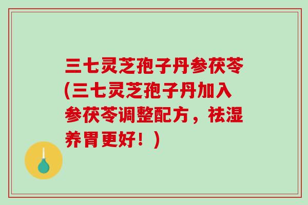 三七灵芝孢子丹参茯苓(三七灵芝孢子丹加入参茯苓调整配方，祛湿养胃更好！)