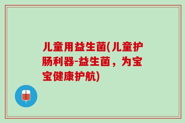 儿童用益生菌(儿童护肠利器-益生菌，为宝宝健康护航)