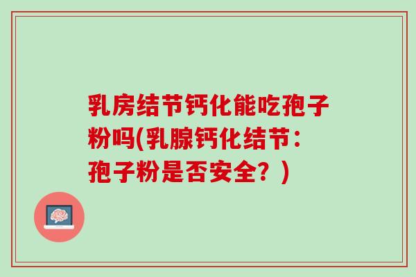 乳房结节钙化能吃孢子粉吗(乳腺钙化结节：孢子粉是否安全？)