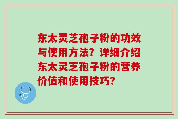 东太灵芝孢子粉的功效与使用方法？详细介绍东太灵芝孢子粉的营养价值和使用技巧？