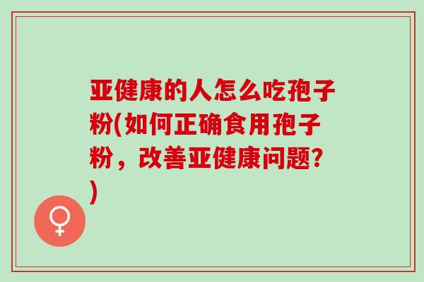亚健康的人怎么吃孢子粉(如何正确食用孢子粉，改善亚健康问题？)