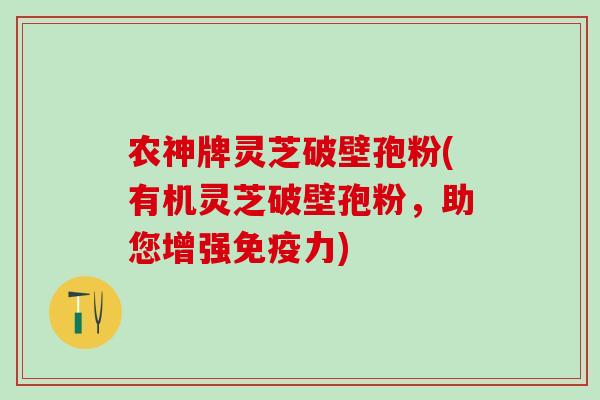 农神牌灵芝破壁孢粉(有机灵芝破壁孢粉,助您增强免疫力) 农神牌灵芝破壁孢粉(有机灵芝破壁孢粉,助您增强免疫力)