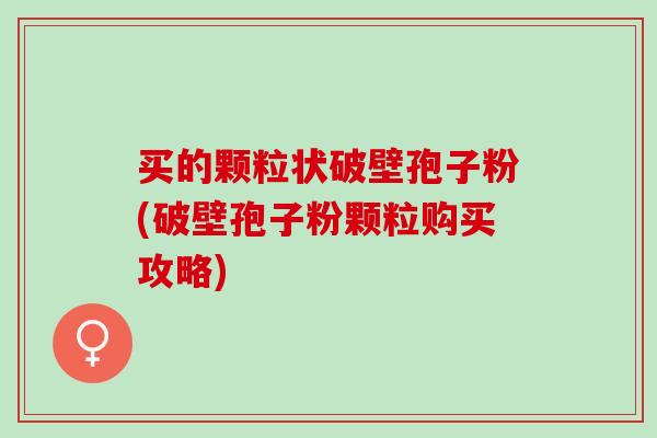 买的颗粒状破壁孢子粉(破壁孢子粉颗粒购买攻略)