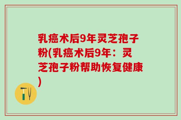 乳术后9年灵芝孢子粉(乳术后9年:灵芝孢子粉帮助恢复健康) 乳术后9年灵芝孢子粉(乳术后9年:灵芝孢子粉帮助恢复健康)
