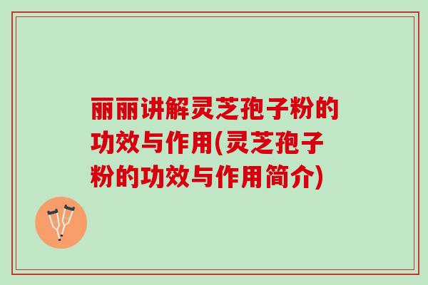 丽丽讲解灵芝孢子粉的功效与作用(灵芝孢子粉的功效与作用简介) 丽丽讲解灵芝孢子粉的功效与作用(灵芝孢子粉的功效与作用简介)