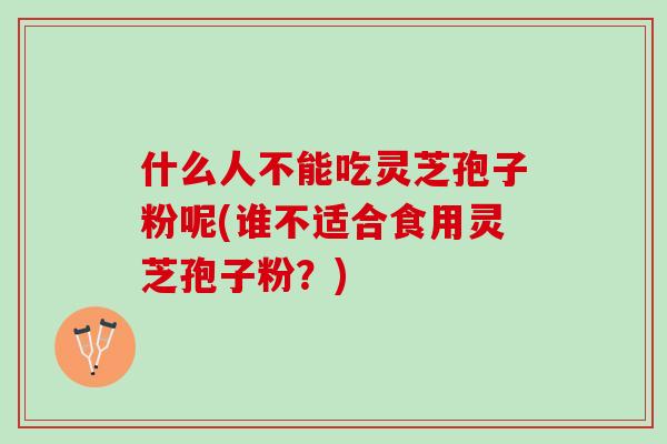 什么人不能吃灵芝孢子粉呢(谁不适合食用灵芝孢子粉？)