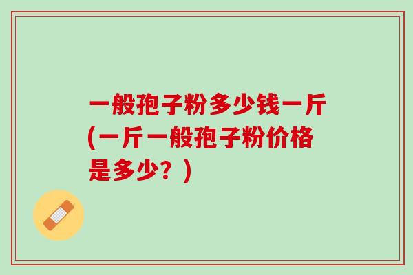 一般孢子粉多少钱一斤(一斤一般孢子粉价格是多少？)